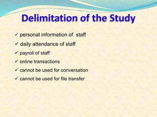 Delimitation of the Study 
 personal information of staff 
 daily attendance of staff 
 payroll of staff 
 online transactions 
 cannot be used for conversation 
 cannot be used for file transfer 
 