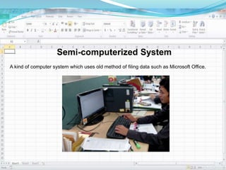 Semi-computerized System 
A kind of computer system which uses old method of filing data such as Microsoft Office. 
 
