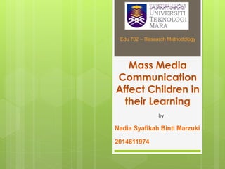 Mass Media
Communication
Affect Children in
their Learning
by
Nadia Syafikah Binti Marzuki
2014611974
Edu 702 – Research Methodology
 