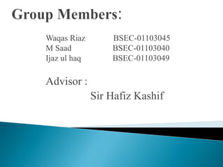 Waqas Riaz BSEC-01103045
M Saad BSEC-01103040
Ijaz ul haq BSEC-01103049
Advisor :
Sir Hafiz Kashif
 