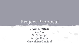 Project Proposal
Team#HIRED
Shen Mou
Perla Lozoya
Jesslyn Barker
Gwendolyn Omolabi
 
