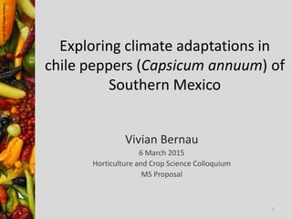 Exploring climate adaptations in
chile peppers (Capsicum annuum) of
Southern Mexico
Vivian Bernau
6 March 2015
Horticulture and Crop Science Colloquium
MS Proposal
Image:ChilePepperInstitute
1
 