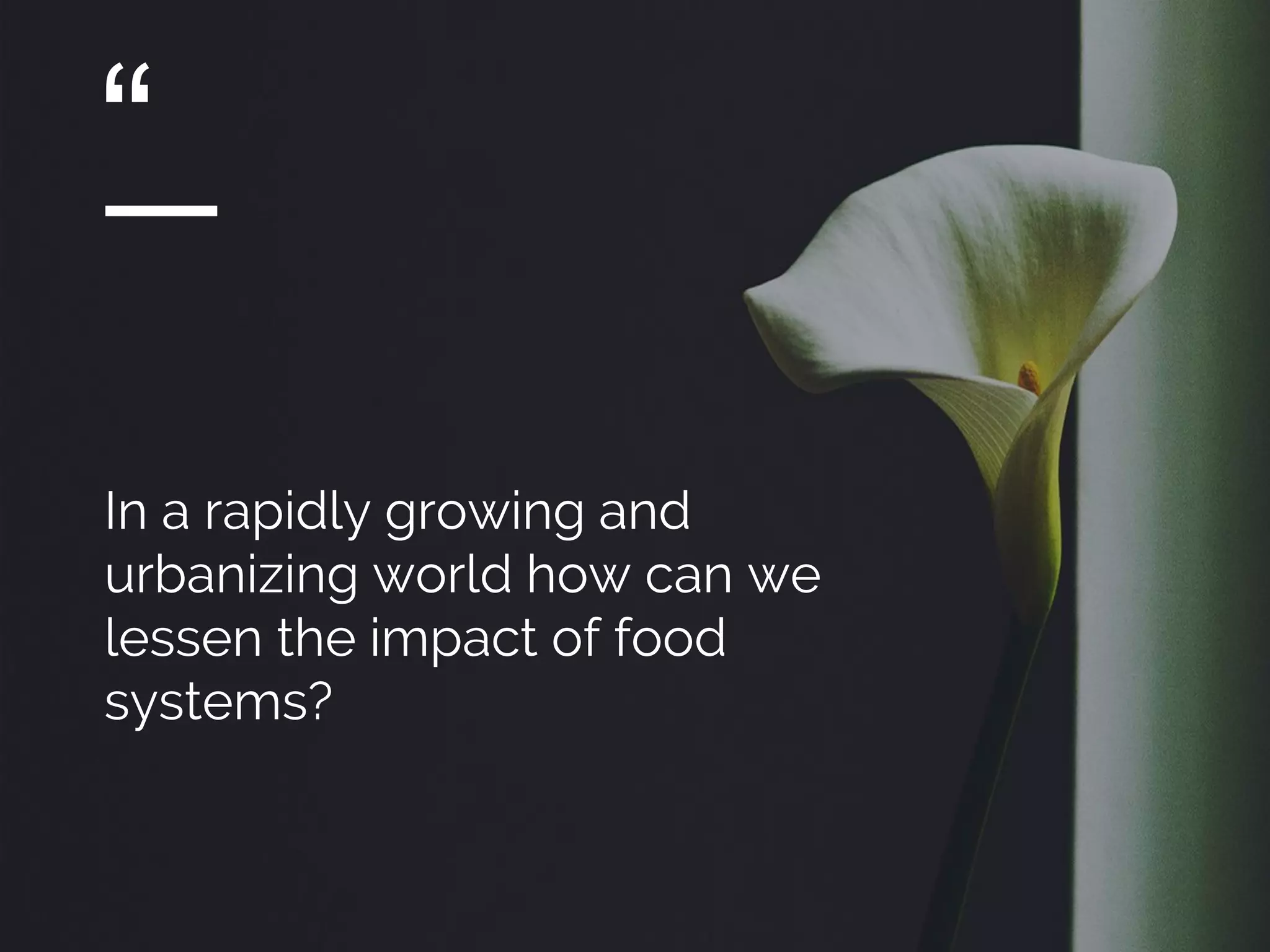 “
In a rapidly growing and
urbanizing world how can we
lessen the impact of food
systems?
 