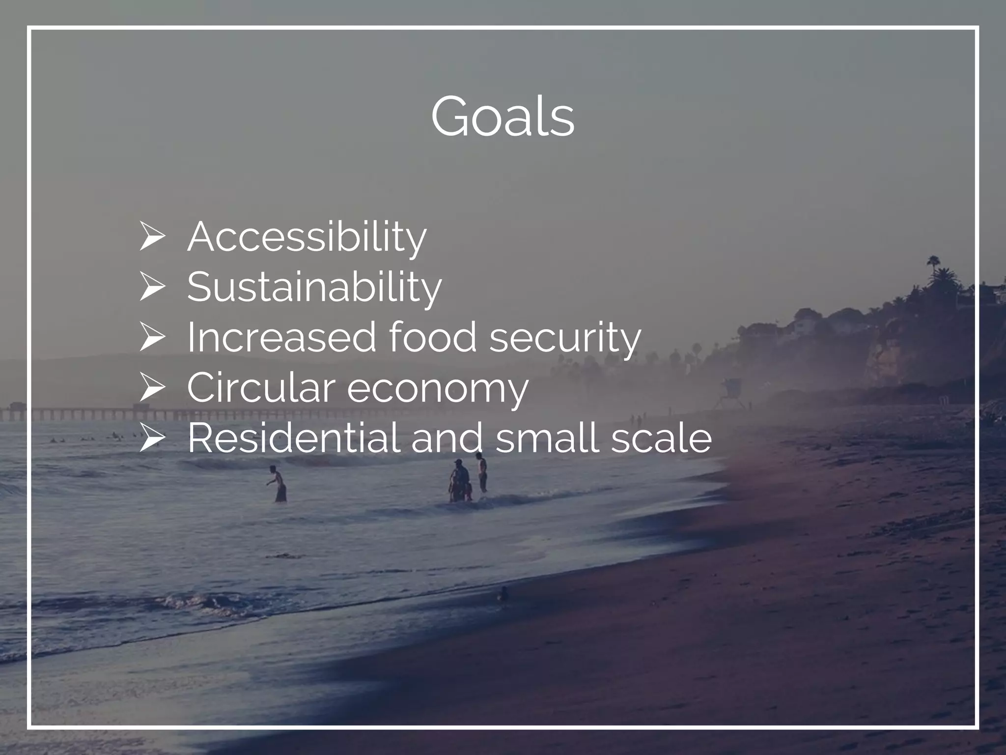 Goals
 Accessibility
 Sustainability
 Increased food security
 Circular economy
 Residential and small scale
 