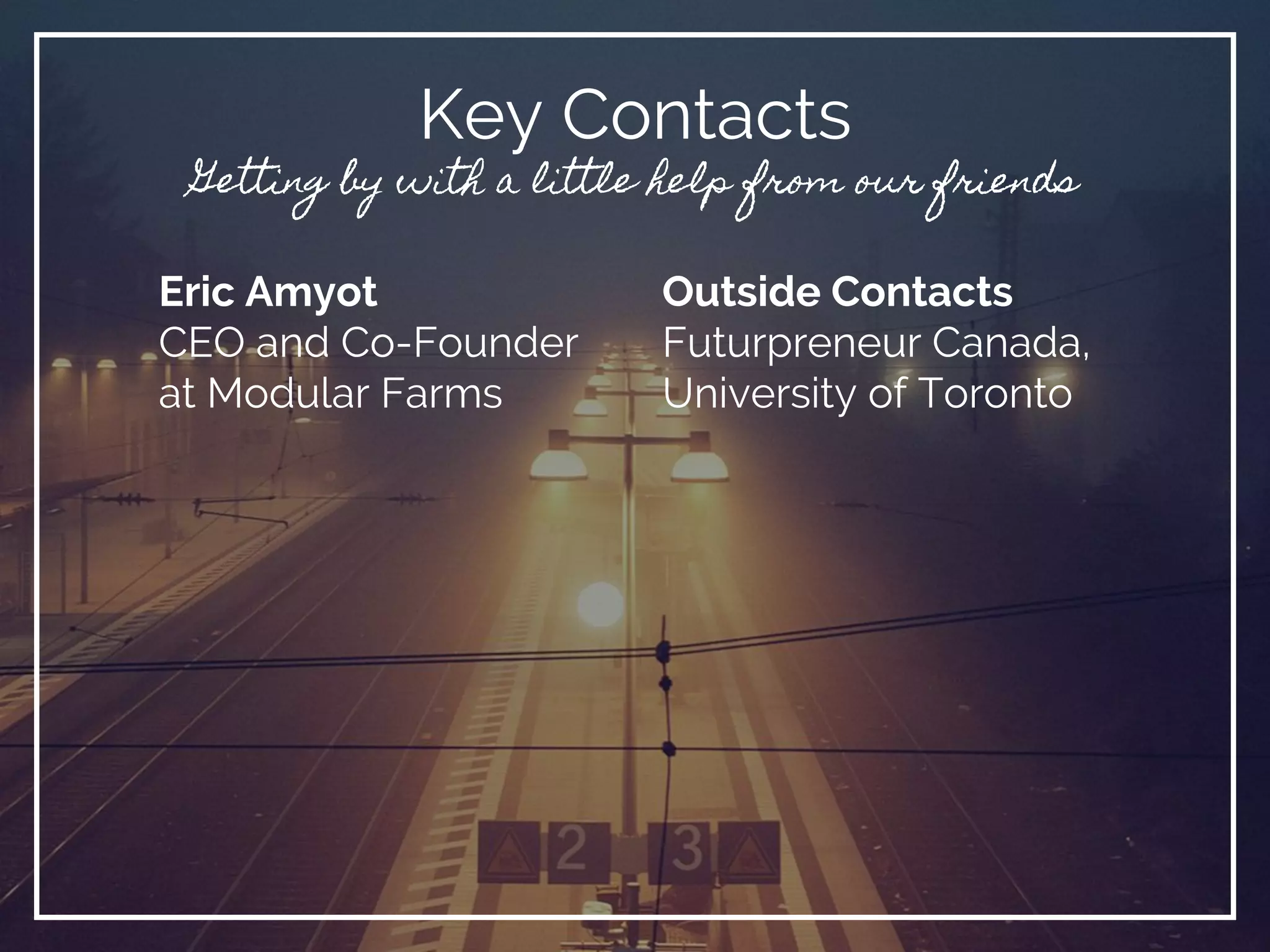 Eric Amyot
CEO and Co-Founder
at Modular Farms
Key Contacts
Getting by with a little help from our friends
Outside Contacts
Futurpreneur Canada,
University of Toronto
 