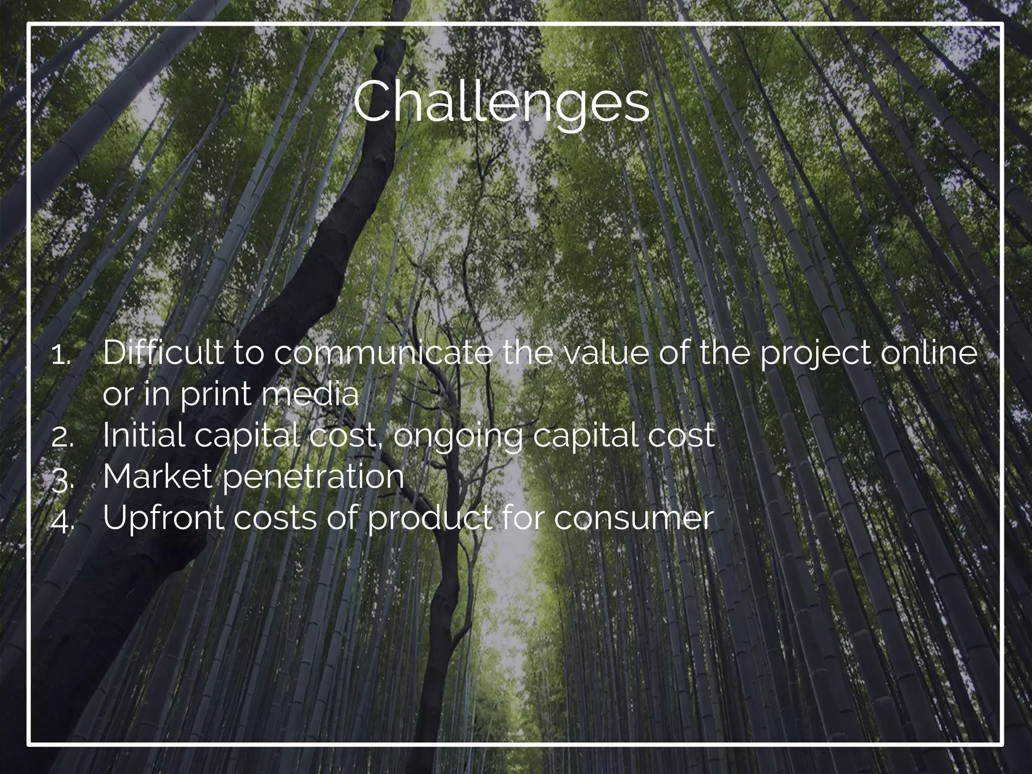 Challenges
1. Difficult to communicate the value of the project online
or in print media
2. Initial capital cost, ongoing capital cost
3. Market penetration
4. Upfront costs of product for consumer
 