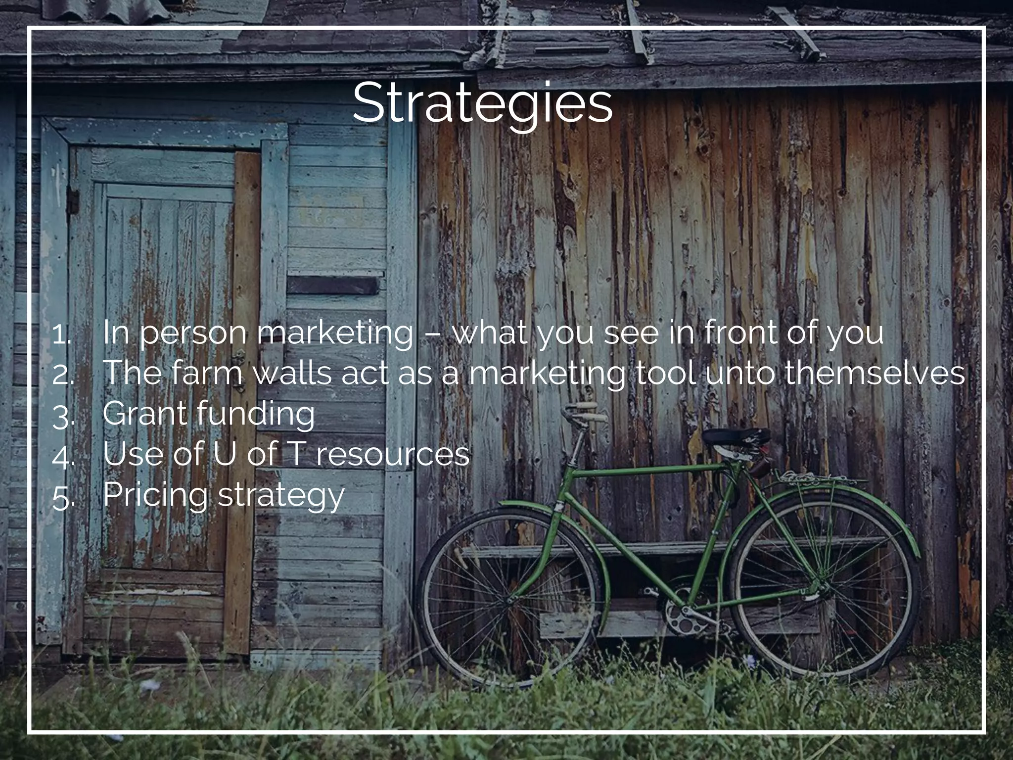 Strategies
1. In person marketing – what you see in front of you
2. The farm walls act as a marketing tool unto themselves
3. Grant funding
4. Use of U of T resources
5. Pricing strategy
 