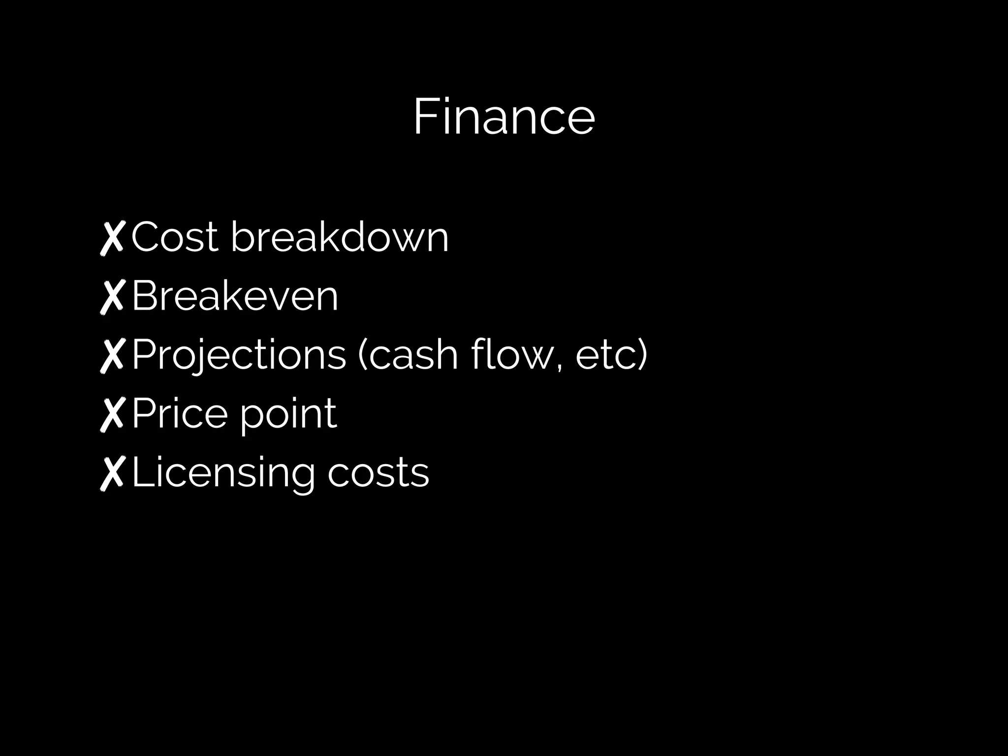 Finance
✘Cost breakdown
✘Breakeven
✘Projections (cash flow, etc)
✘Price point
✘Licensing costs
 
