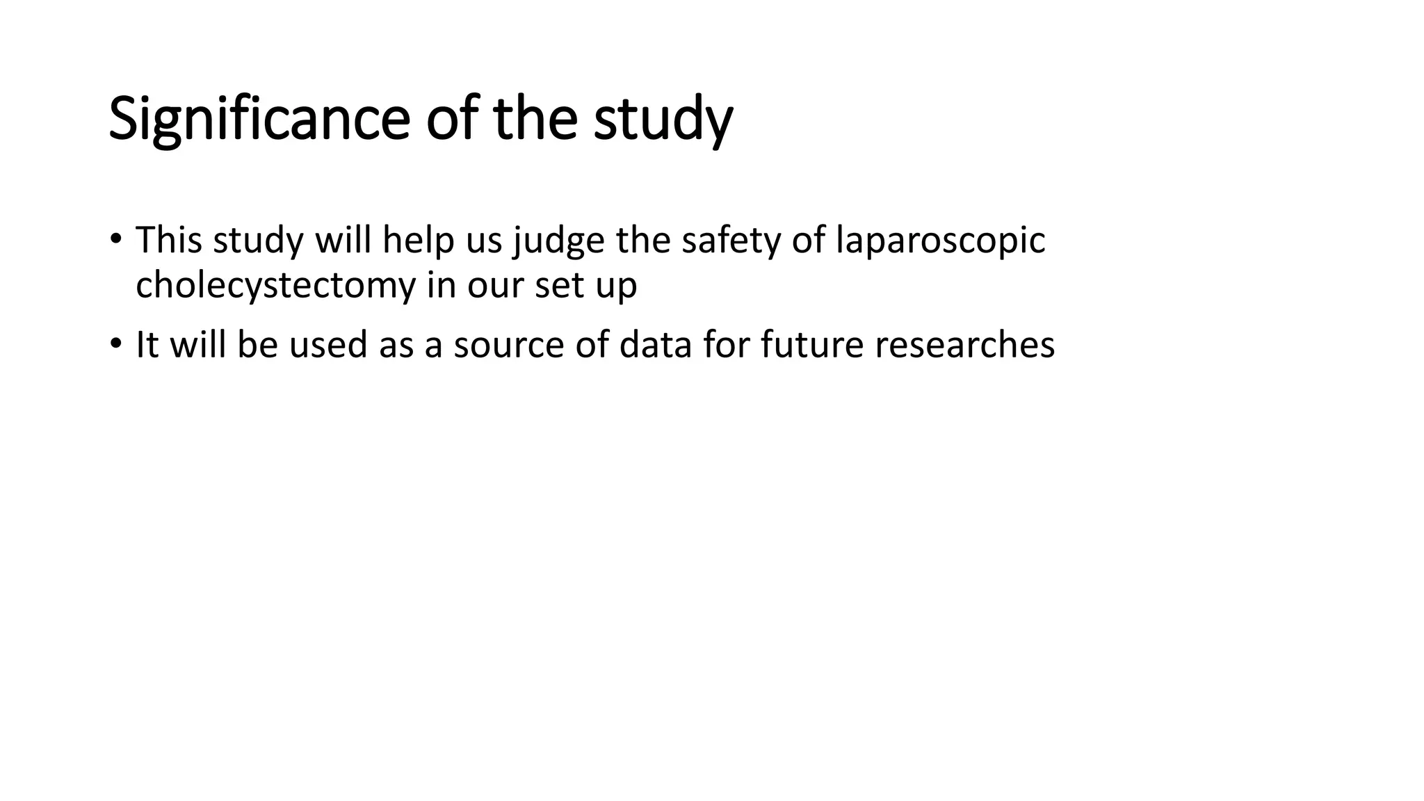 Significance of the study
• This study will help us judge the safety of laparoscopic
cholecystectomy in our set up
• It will be used as a source of data for future researches
 