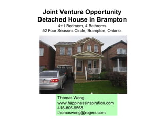 Joint Venture Opportunity Detached House in Brampton 4+1 Bedroom, 4 Bathroms 52 Four Seasons Circle, Brampton, Ontario  Thomas Wong www.happinessinspiration.com 416-806-9568 [email_address] 