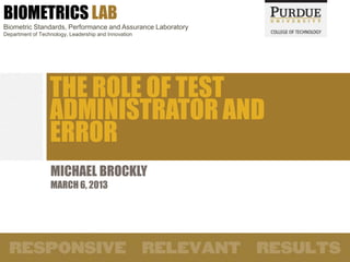 BIOMETRICS LAB
Biometric Standards, Performance and Assurance Laboratory
Department of Technology, Leadership and Innovation
THE ROLE OF TEST
ADMINISTRATOR AND
ERROR
MICHAEL BROCKLY
MARCH 6, 2013
 