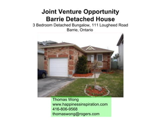 Joint Venture Opportunity Barrie Detached House 3 Bedroom Detached Bungalow, 111 Lougheed Road Barrie, Ontario  Thomas Wong www.happinessinspiration.com 416-806-9568 [email_address] 