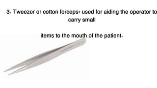 3. Tweezer or cotton forceps: used for aiding the operator to
carry small
items to the mouth of the patient.
 