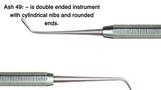 Ash 49: - is double ended instrument
with cylindrical nibs and rounded
ends.
 