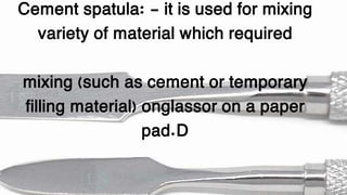 Cement spatula: - it is used for mixing
variety of material which required
mixing (such as cement or temporary
filling material) onglassor on a paper
pad.D
 