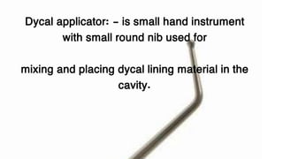 Dycal applicator: - is small hand instrument
with small round nib used for
mixing and placing dycal lining material in the
cavity.
 