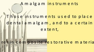 A m a lg a m in s tru m e n ts
T h o s e in s tru m e n ts u s e d to p la c e
d e n ta l a m a lg a m , a n d to a c e rta in
e x te n t,
re s in c o m p o s ite re s to ra tiv e m a te ria
 
