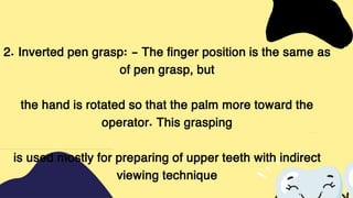 2. Inverted pen grasp: - The finger position is the same as
of pen grasp, but
the hand is rotated so that the palm more toward the
operator. This grasping
is used mostly for preparing of upper teeth with indirect
viewing technique
 