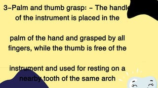 3-Palm and thumb grasp: - The handle
of the instrument is placed in the
palm of the hand and grasped by all
fingers, while the thumb is free of the
instrument and used for resting on a
nearby tooth of the same arch
 