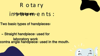 R o ta ry
in s tru m e n ts :
Handpieces:-
Two basic types of handpieces:
- Straight handpiece: used for
laboratory work
contra angle handpiece: used in the mouth.
 