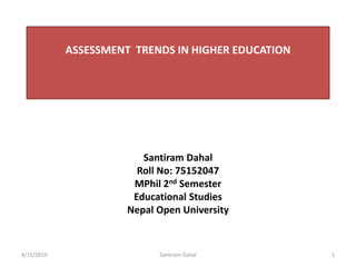 ASSESSMENT TRENDS IN HIGHER EDUCATION
Santiram Dahal
Roll No: 75152047
MPhil 2nd Semester
Educational Studies
Nepal Open University
4/15/2019 Santiram Dahal 1
 