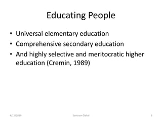 Educating People
• Universal elementary education
• Comprehensive secondary education
• And highly selective and meritocratic higher
education (Cremin, 1989)
4/15/2019 Santiram Dahal 3
 