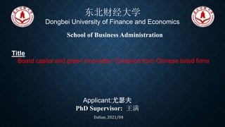 东北财经大学
Dongbei University of Finance and Economics
Applicant:尤瑟夫
PhD Supervisor: 王满
Dalian, 2021/04
Title
Board capital and green innovation: Evidence from Chinese listed firms
School of Business Administration
 