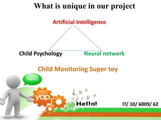 What is unique in our project
            Artificial Intelligence




Child Psychology         Neural network

      Child Monitoring Super toy



                                      IT/ 10/ 6009/ 62
 