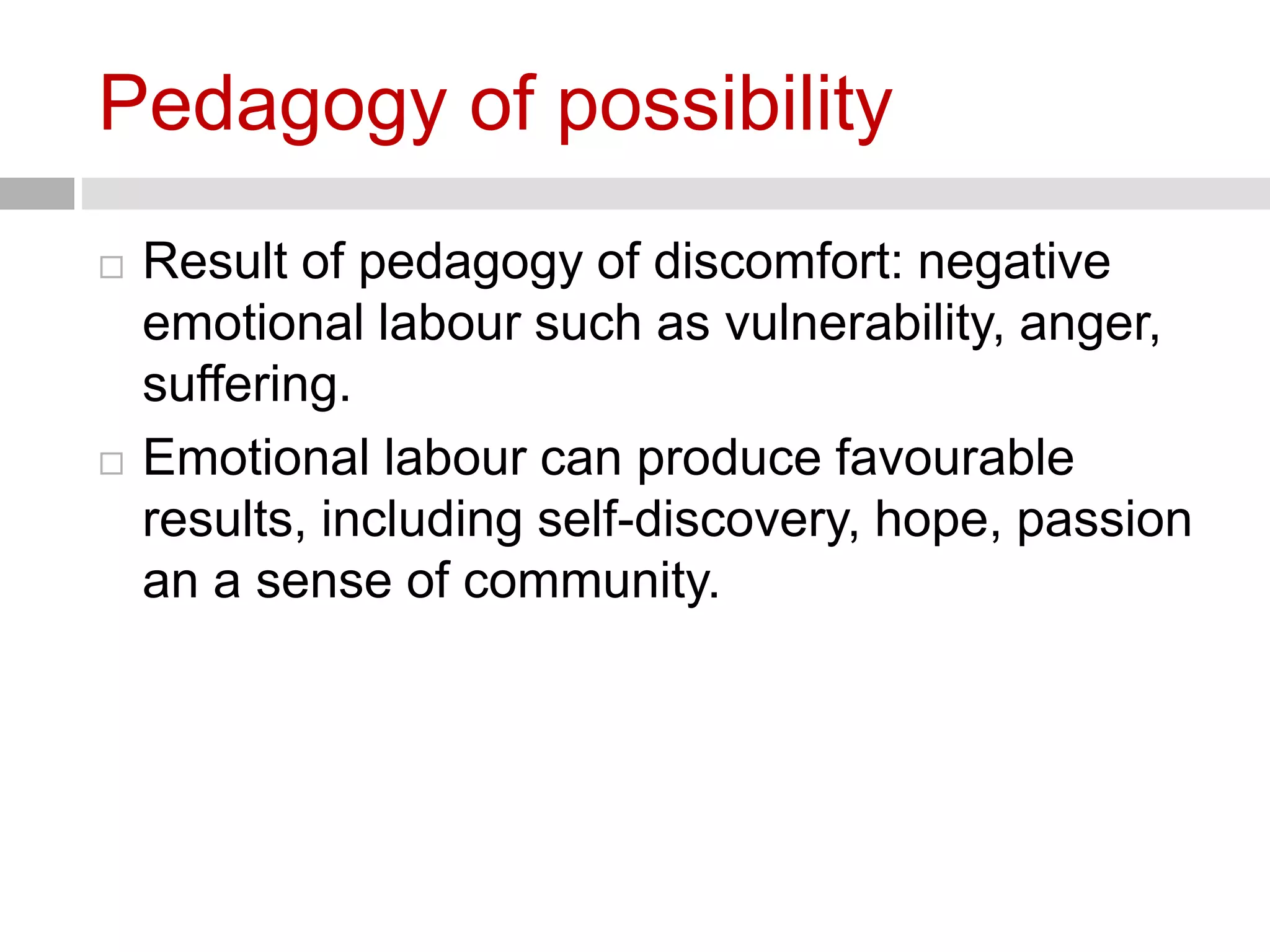 Pedagogy of possibility 
 Result of pedagogy of discomfort: negative 
emotional labour such as vulnerability, anger, 
suffering. 
 Emotional labour can produce favourable 
results, including self-discovery, hope, passion 
an a sense of community. 
 