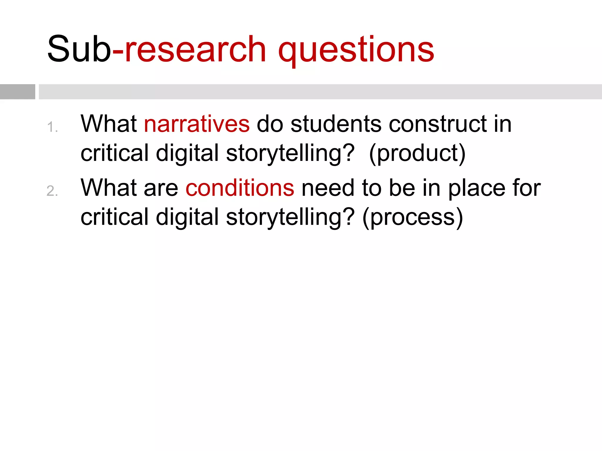 Sub-research questions 
1. What narratives do students construct in 
critical digital storytelling? (product) 
2. What are conditions need to be in place for 
critical digital storytelling? (process) 
 