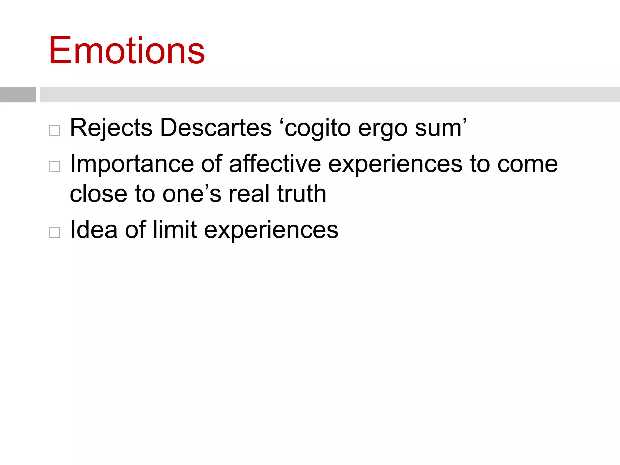 Emotions 
 Rejects Descartes ‘cogito ergo sum’ 
 Importance of affective experiences to come 
close to one’s real truth 
 Idea of limit experiences 
 