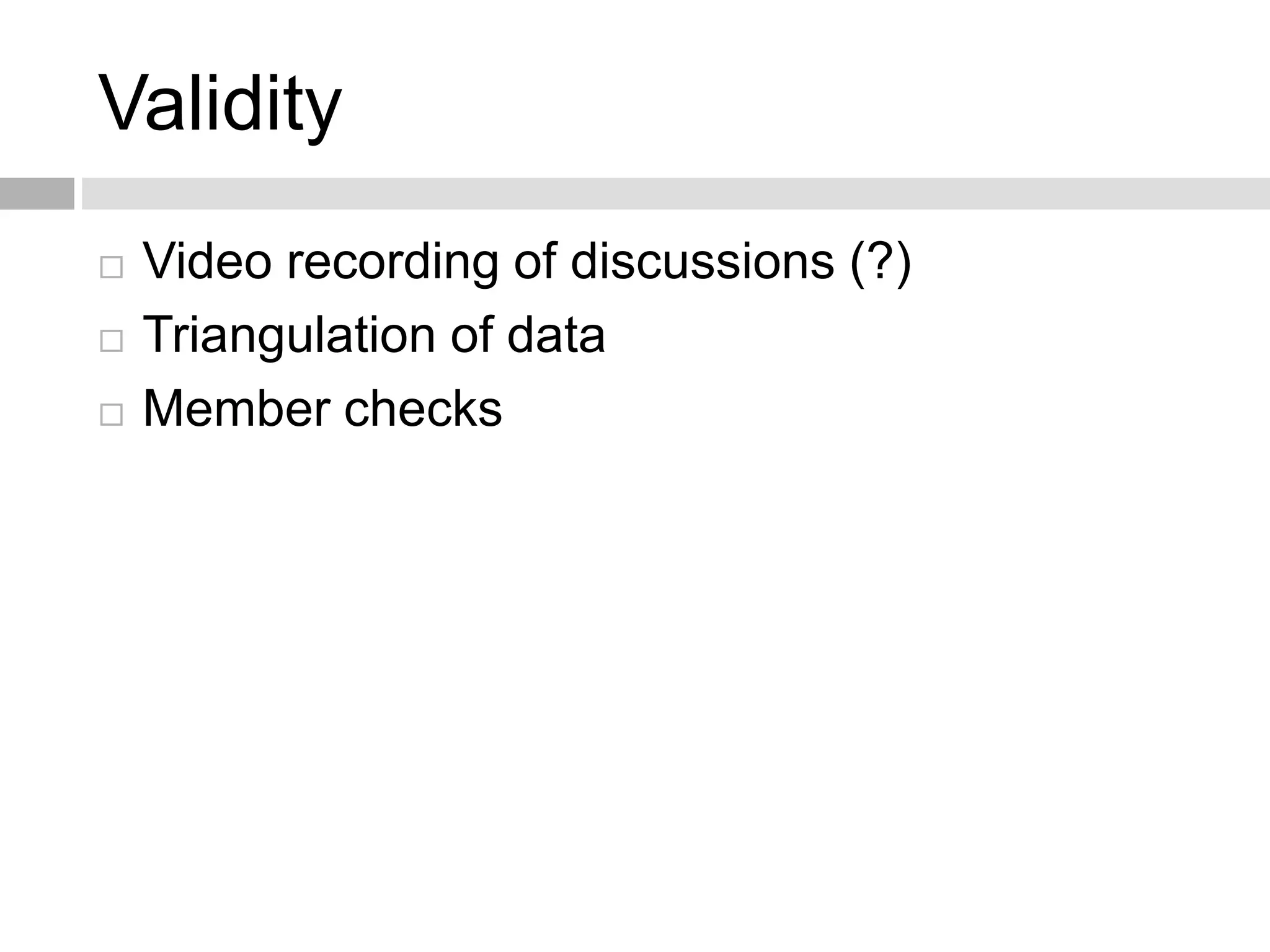 Validity 
 Video recording of discussions (?) 
 Triangulation of data 
 Member checks 
 