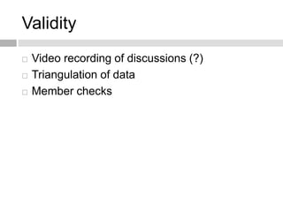 Validity 
 Video recording of discussions (?) 
 Triangulation of data 
 Member checks 
 