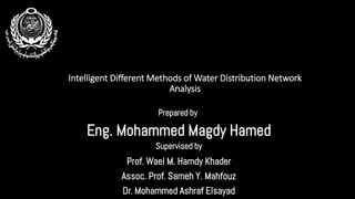 Intelligent Different Methods of Water Distribution Network
Analysis
Arab Academy for Science and Technology and Maritime
Transport
College of Engineering and Technology
Construction and Building Engineering Department
Smart Village Branch
Eng. Mohammed Magdy Hamed
Prof. Wael M. Hamdy Khader
Assoc. Prof. Sameh Y. Mahfouz
Dr. Mohammed Ashraf Elsayad
Prepared by
Supervised by
 