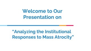 “Analyzing the Institutional
Responses to Mass Atrocity”
Welcome to Our
Presentation on
 