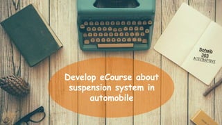 Develop eCourse about
suspension system in
automobile
 