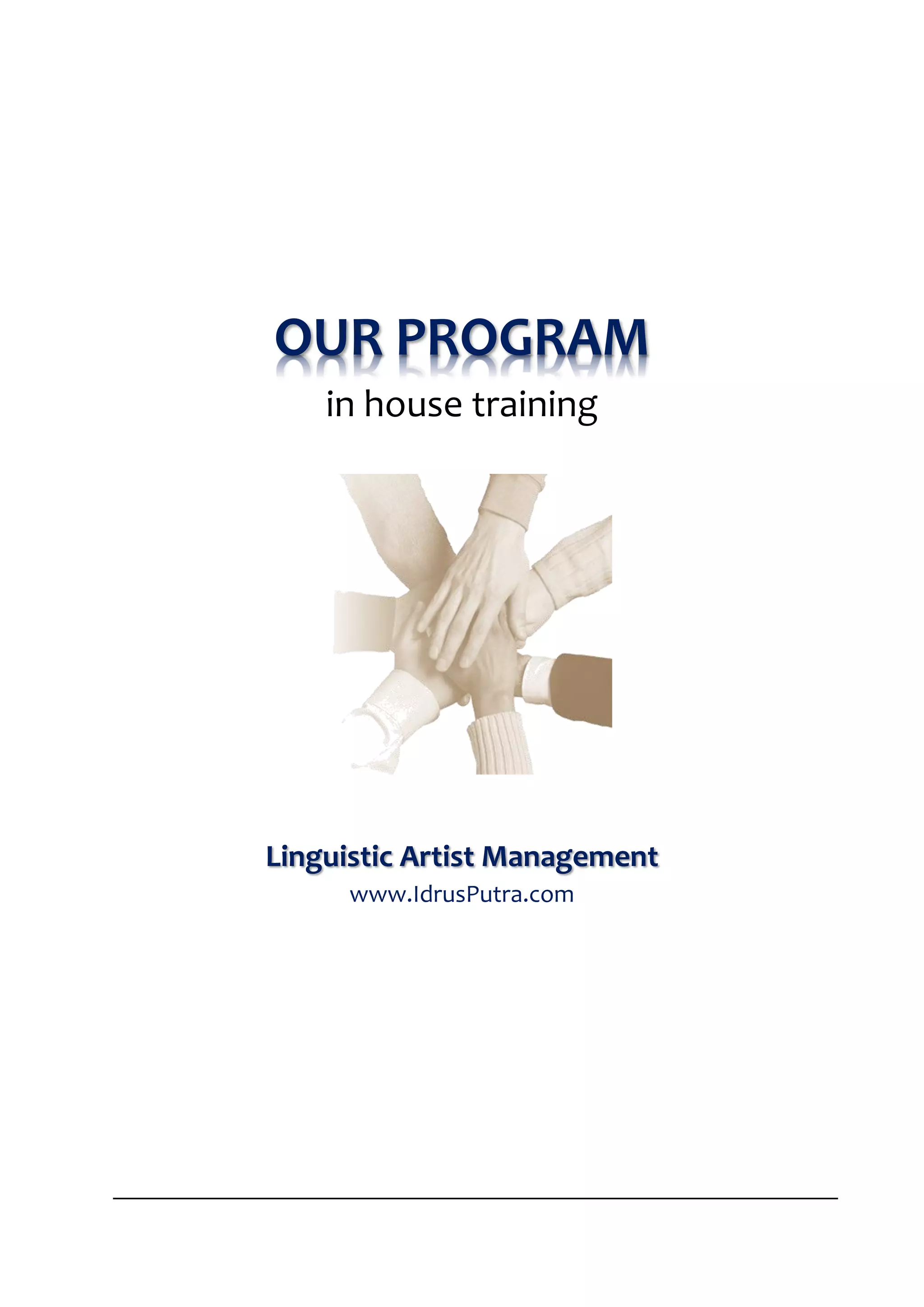 OUR PROGRAM
    in house training




Linguistic Artist Management
     www.IdrusPutra.com




                          LINGUISTICARTIST
                    management [www.idrusputra.com]
 