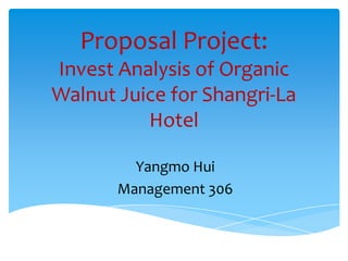 Proposal Project:
Invest Analysis of Organic
Walnut Juice for Shangri-La
          Hotel

         Yangmo Hui
       Management 306
 