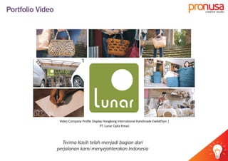 Portfolio Video
Terima Kasih telah menjadi bagian dari
perjalanan kami menyejahterakan Indonesia
pr usacreative studio
idea
Video Sosialisasi Pemilihan Bupati dan Wakil Bupati 30s |
Komisi Pemilihan Umum
Video Company Profile Display Hongkong International Handmade Exebithion |
PT. Lunar Cipta Kreasi
 