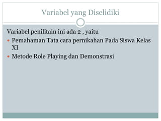 Variabel yang Diselidiki
Variabel penilitain ini ada 2 , yaitu
 Pemahaman Tata cara pernikahan Pada Siswa Kelas
XI
 Metode Role Playing dan Demonstrasi
 