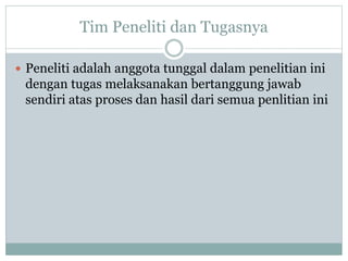 Tim Peneliti dan Tugasnya
 Peneliti adalah anggota tunggal dalam penelitian ini
dengan tugas melaksanakan bertanggung jawab
sendiri atas proses dan hasil dari semua penlitian ini
 
