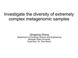 Investigate the diversity of extremely 
complex metagenomic samples 
Qingpeng Zhang 
Department of Computer Science and Engineering 
Michigan State University 
Supervisor: Dr. Titus Brown 
 