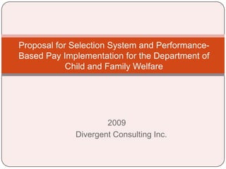 Proposal for Selection System and Performance-
Based Pay Implementation for the Department of
            Child and Family Welfare




                     2009
             Divergent Consulting Inc.
 