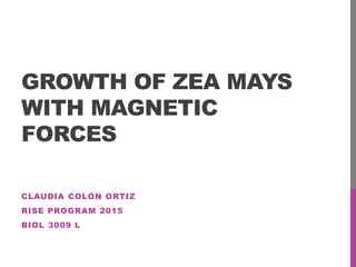 GROWTH OF ZEA MAYS
WITH MAGNETIC
FORCES
CLAUDIA COLÓN ORTIZ
RISE PROGRAM 2015
BIOL 3009 L
 