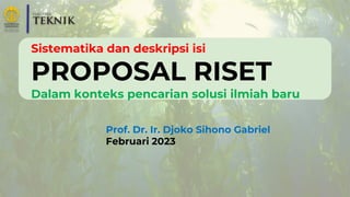 Sistematika dan deskripsi isi
PROPOSAL RISET
Dalam konteks pencarian solusi ilmiah baru
Prof. Dr. Ir. Djoko Sihono Gabriel
Februari 2023
 