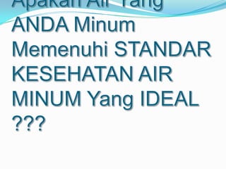 ‘QUESTION’
APAKAH AIR YANG ANDA MINUM SUDAH MEMENUHI
STANDAR KESEHATAN AIR MINUM YANG IDEAL
 