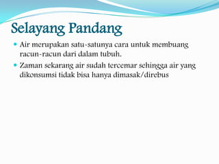 Manusia tidak bisa hidup tanpa air
karena 2/3 dari tubuh kita merupakan
cairan

Air merupakan satu-
satunya cara untuk
membuang racun-racun
dari dalam tubuh kita
 