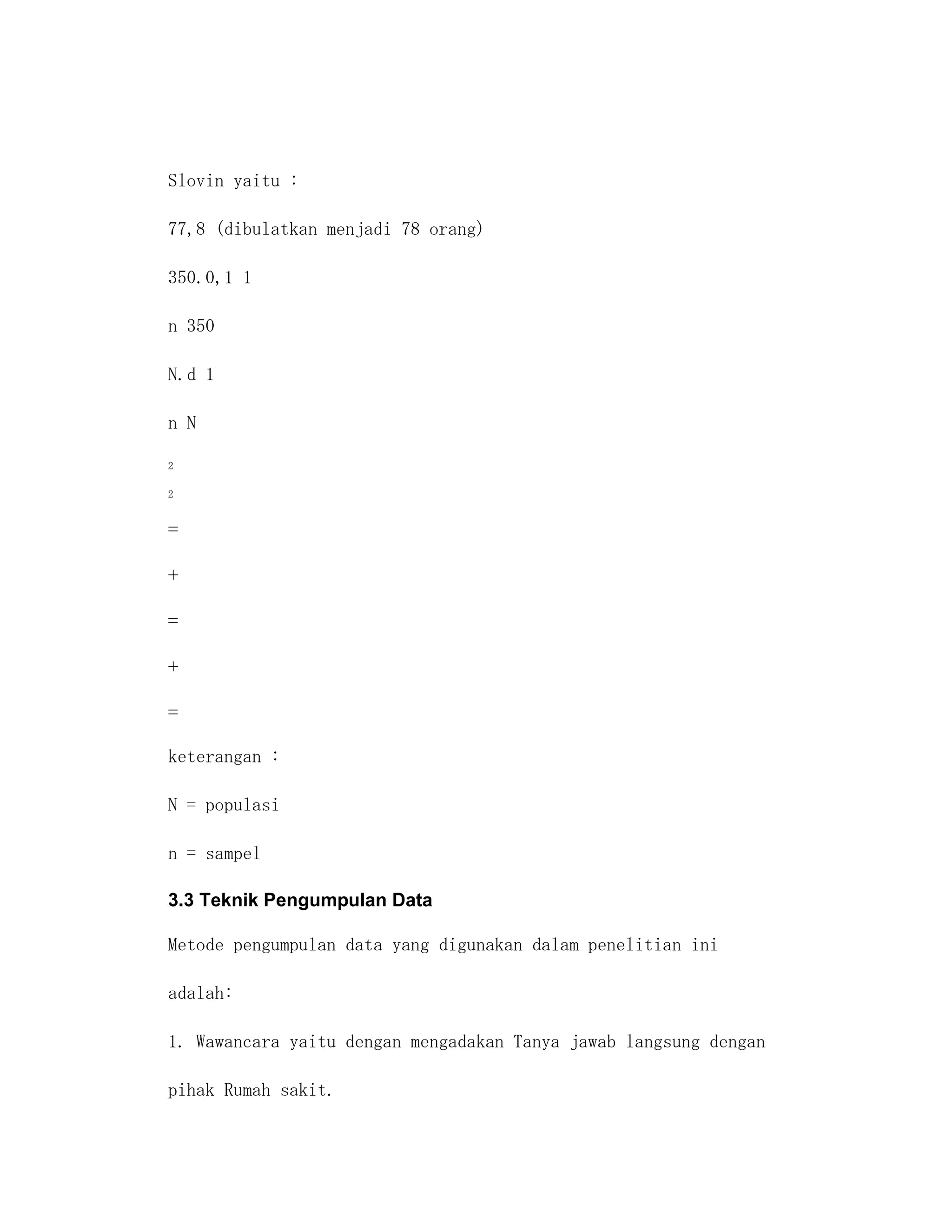 Slovin yaitu :

77,8 (dibulatkan menjadi 78 orang)

350.0,1 1

n 350

N.d 1

n N

2

2




keterangan :

N = populasi

n = sampel

3.3 Teknik Pengumpulan Data

Metode pengumpulan data yang digunakan dalam penelitian ini

adalah:

1. Wawancara yaitu dengan mengadakan Tanya jawab langsung dengan

pihak Rumah sakit.
 