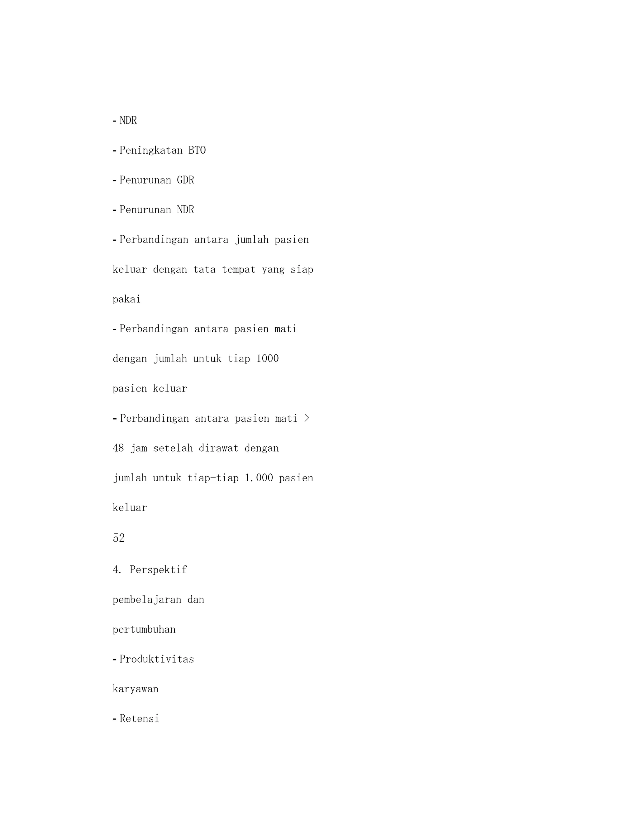 - NDR

- Peningkatan BTO

- Penurunan GDR

- Penurunan NDR

- Perbandingan antara jumlah pasien

keluar dengan tata tempat yang siap

pakai

- Perbandingan antara pasien mati

dengan jumlah untuk tiap 1000

pasien keluar

- Perbandingan antara pasien mati >

48 jam setelah dirawat dengan

jumlah untuk tiap-tiap 1.000 pasien

keluar

52

4. Perspektif

pembelajaran dan

pertumbuhan

- Produktivitas

karyawan

- Retensi
 