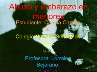 Abuso y embarazo en menores Estudiante: Camila Castillo Z. Colegio Nuestra Señora de Sion. 5-A. Profesora: Lorraine Bejarano. 3-10-10 